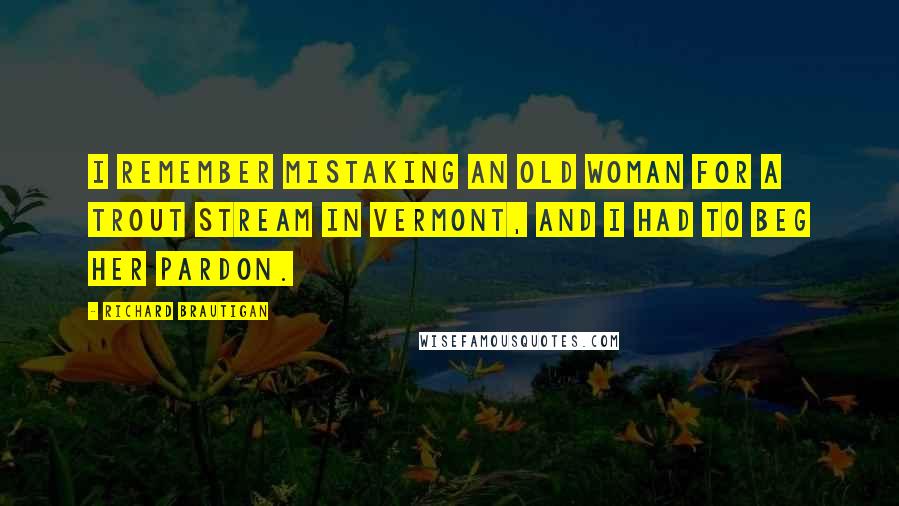 Richard Brautigan Quotes: I remember mistaking an old woman for a trout stream in Vermont, and I had to beg her pardon.