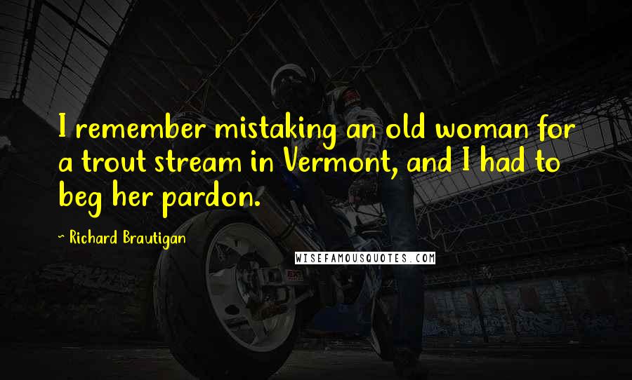 Richard Brautigan Quotes: I remember mistaking an old woman for a trout stream in Vermont, and I had to beg her pardon.