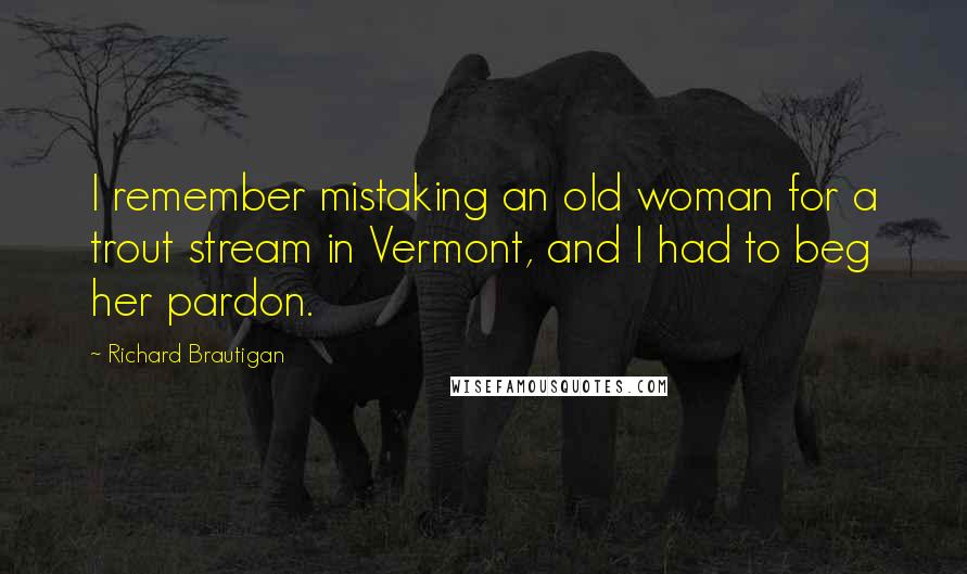 Richard Brautigan Quotes: I remember mistaking an old woman for a trout stream in Vermont, and I had to beg her pardon.