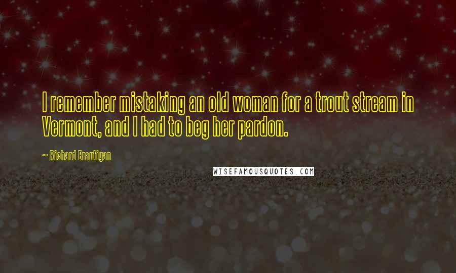 Richard Brautigan Quotes: I remember mistaking an old woman for a trout stream in Vermont, and I had to beg her pardon.