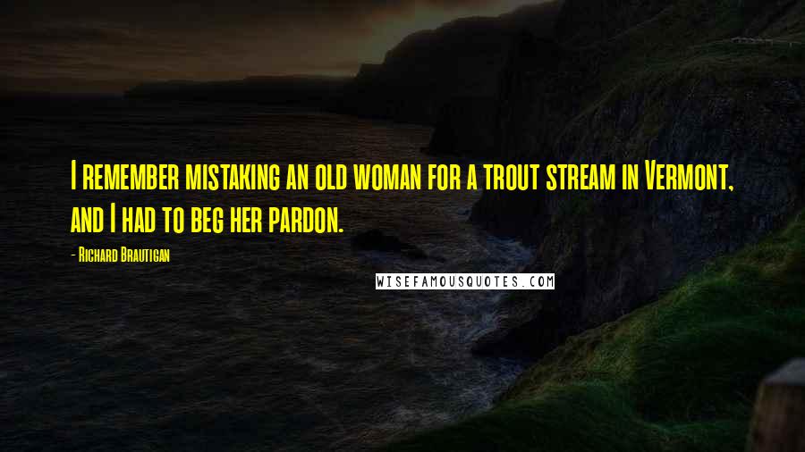 Richard Brautigan Quotes: I remember mistaking an old woman for a trout stream in Vermont, and I had to beg her pardon.