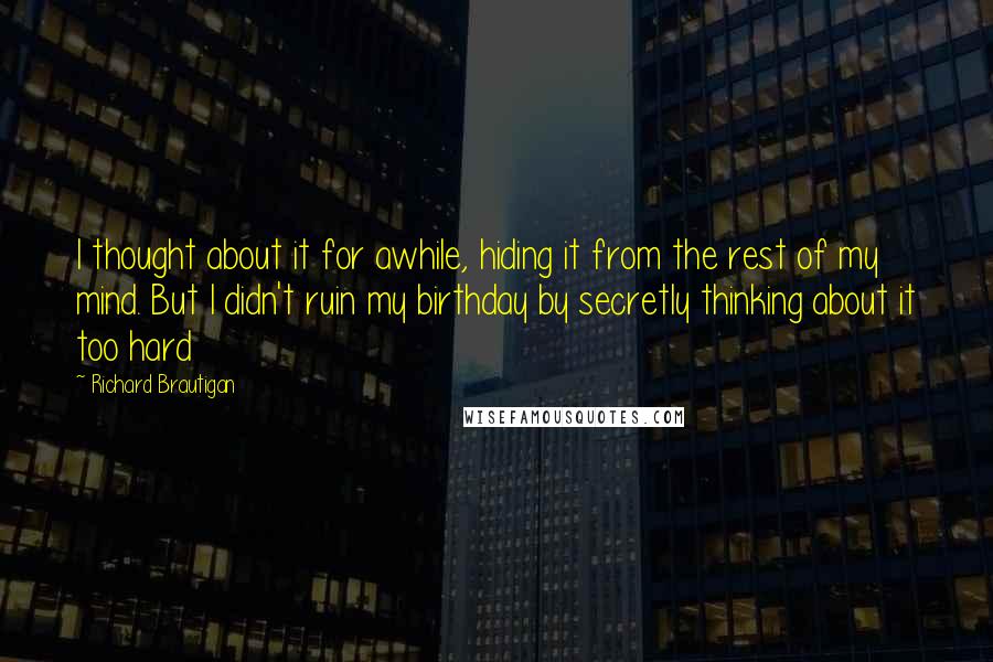 Richard Brautigan Quotes: I thought about it for awhile, hiding it from the rest of my mind. But I didn't ruin my birthday by secretly thinking about it too hard