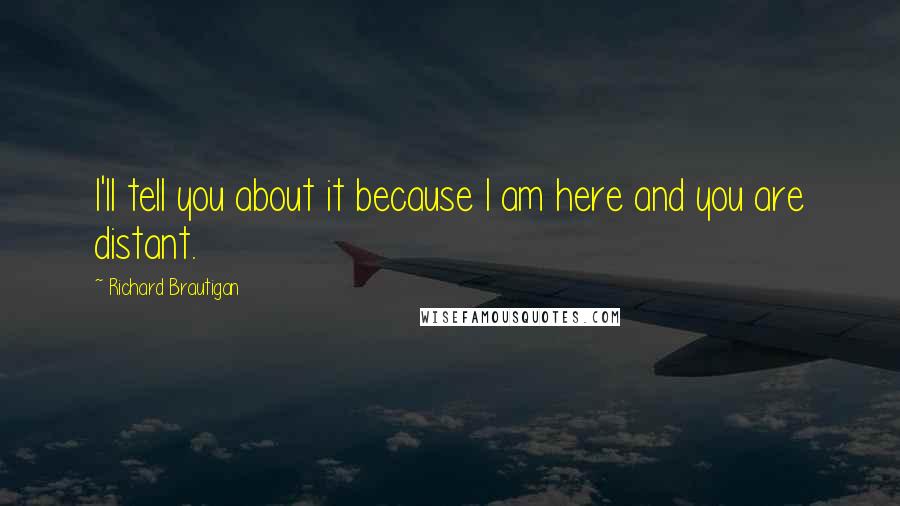 Richard Brautigan Quotes: I'll tell you about it because I am here and you are distant.