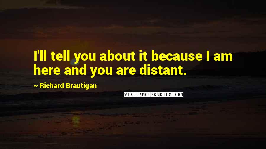 Richard Brautigan Quotes: I'll tell you about it because I am here and you are distant.