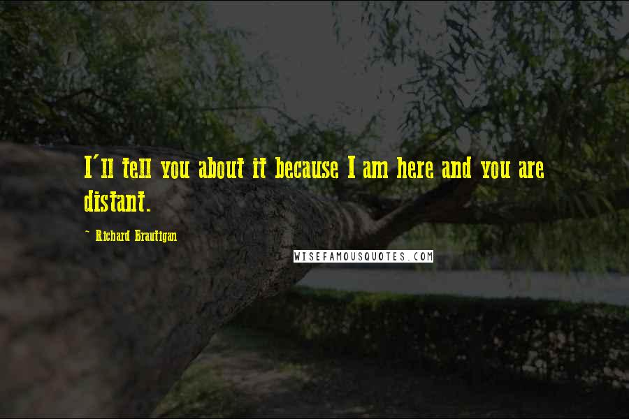 Richard Brautigan Quotes: I'll tell you about it because I am here and you are distant.