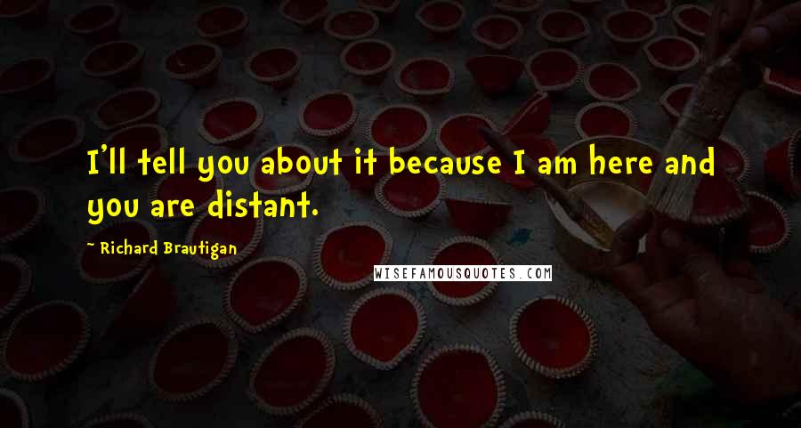 Richard Brautigan Quotes: I'll tell you about it because I am here and you are distant.