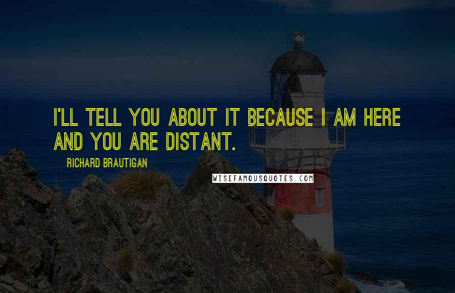 Richard Brautigan Quotes: I'll tell you about it because I am here and you are distant.
