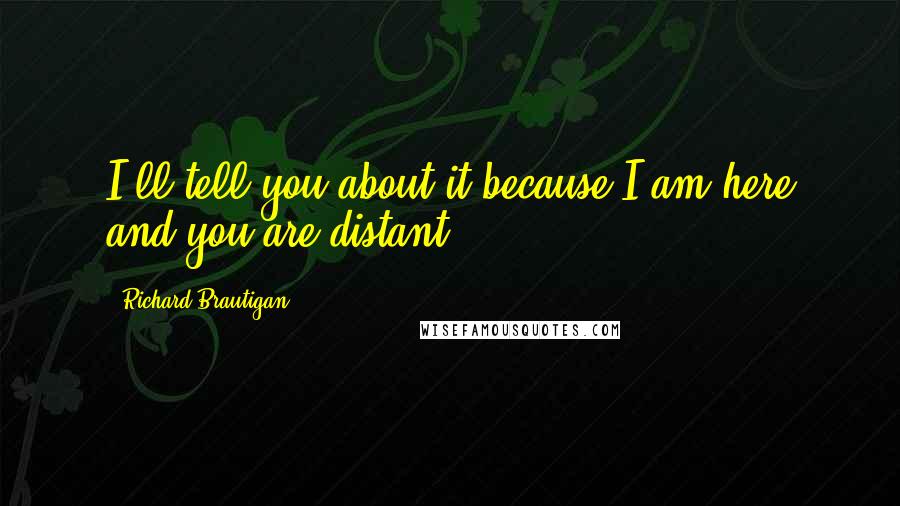 Richard Brautigan Quotes: I'll tell you about it because I am here and you are distant.