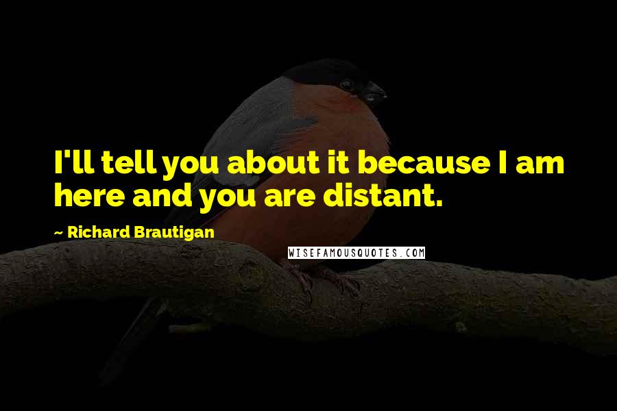 Richard Brautigan Quotes: I'll tell you about it because I am here and you are distant.