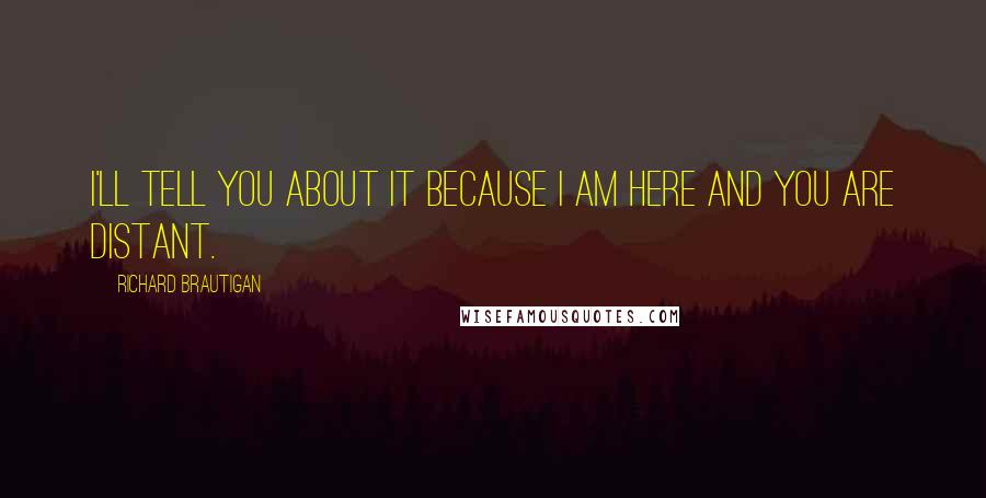 Richard Brautigan Quotes: I'll tell you about it because I am here and you are distant.