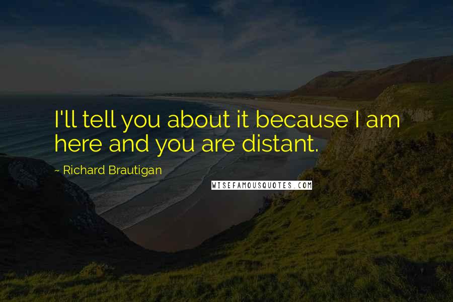 Richard Brautigan Quotes: I'll tell you about it because I am here and you are distant.