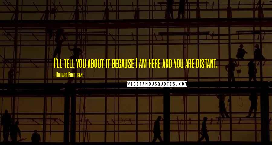 Richard Brautigan Quotes: I'll tell you about it because I am here and you are distant.