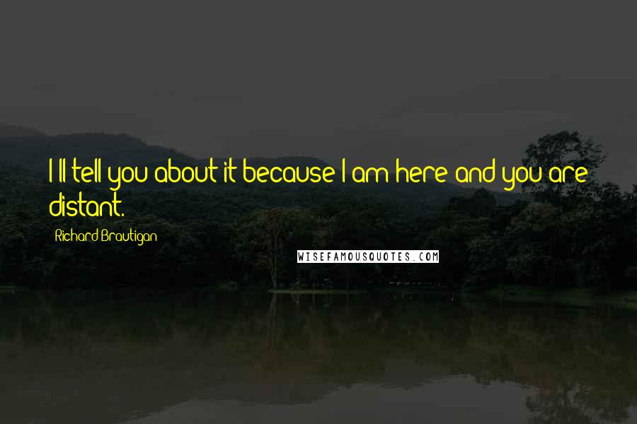 Richard Brautigan Quotes: I'll tell you about it because I am here and you are distant.