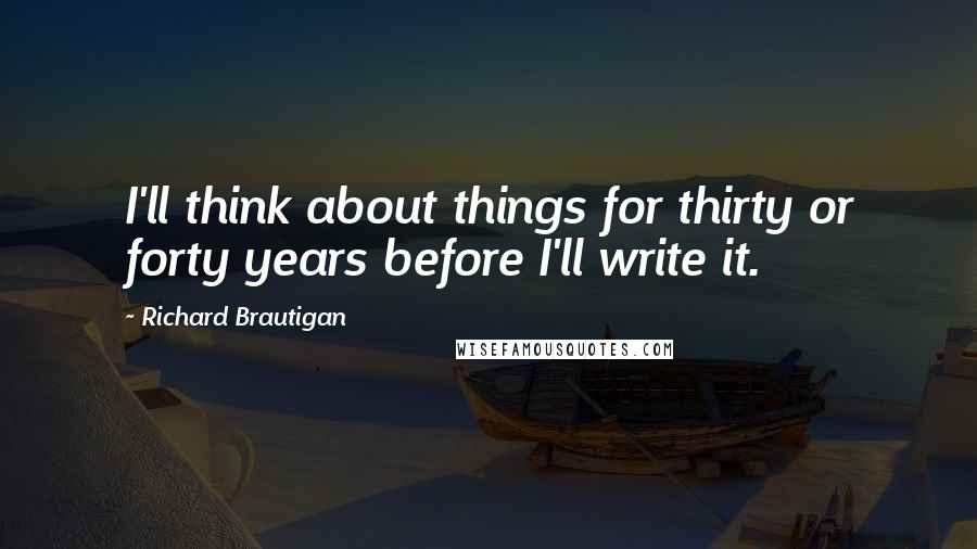 Richard Brautigan Quotes: I'll think about things for thirty or forty years before I'll write it.