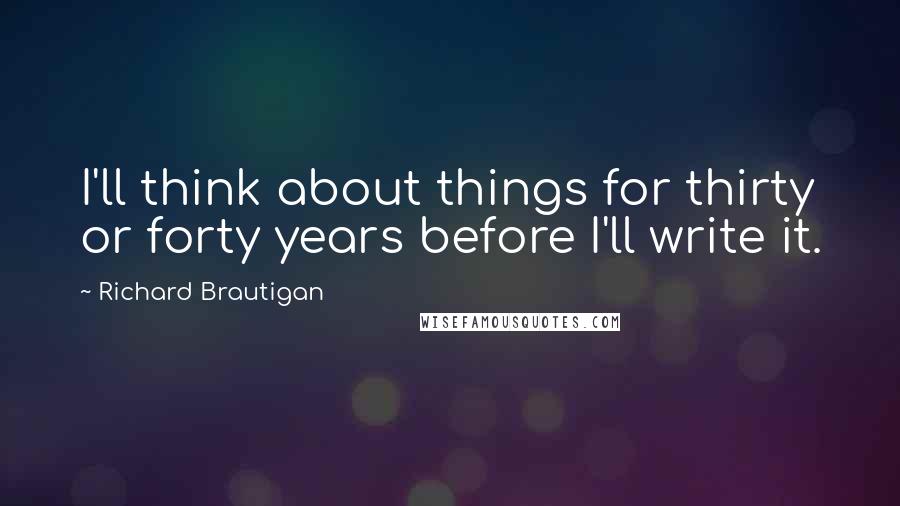 Richard Brautigan Quotes: I'll think about things for thirty or forty years before I'll write it.