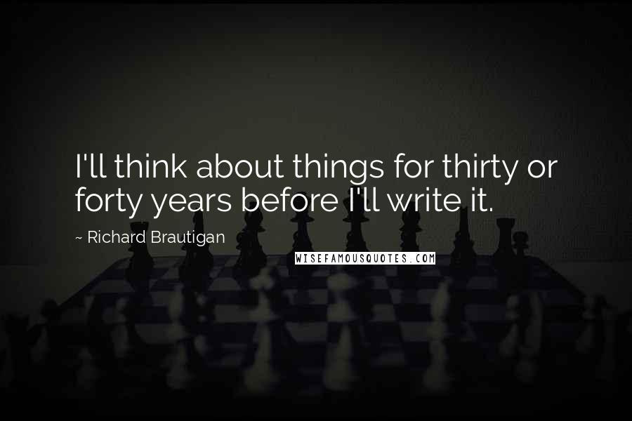 Richard Brautigan Quotes: I'll think about things for thirty or forty years before I'll write it.