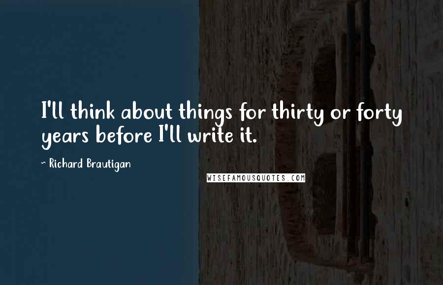 Richard Brautigan Quotes: I'll think about things for thirty or forty years before I'll write it.