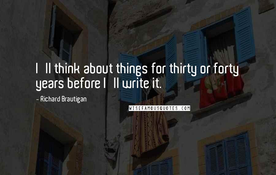 Richard Brautigan Quotes: I'll think about things for thirty or forty years before I'll write it.