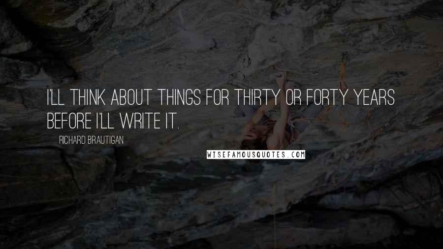 Richard Brautigan Quotes: I'll think about things for thirty or forty years before I'll write it.