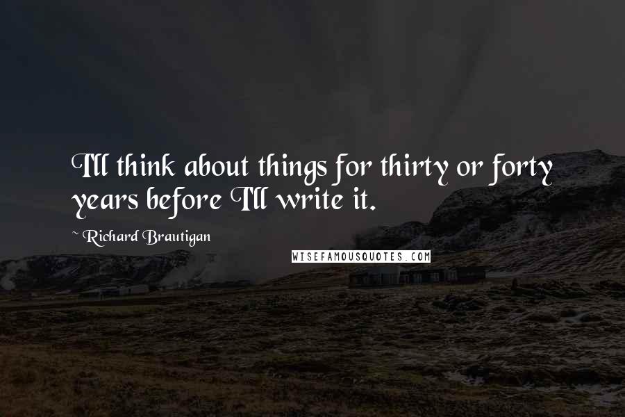 Richard Brautigan Quotes: I'll think about things for thirty or forty years before I'll write it.