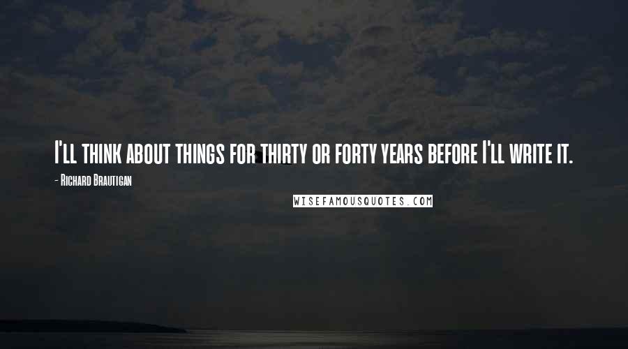 Richard Brautigan Quotes: I'll think about things for thirty or forty years before I'll write it.