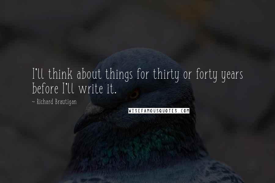 Richard Brautigan Quotes: I'll think about things for thirty or forty years before I'll write it.