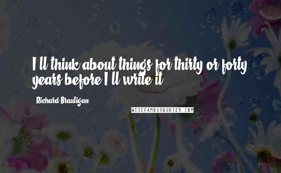 Richard Brautigan Quotes: I'll think about things for thirty or forty years before I'll write it.