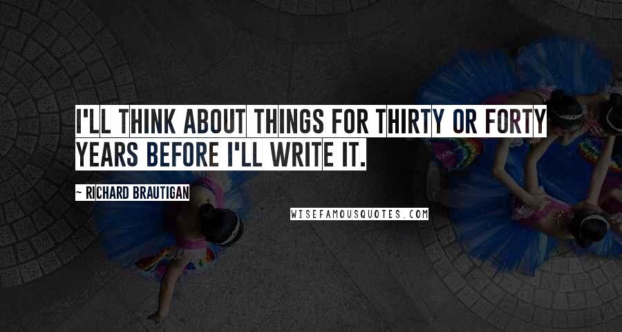 Richard Brautigan Quotes: I'll think about things for thirty or forty years before I'll write it.