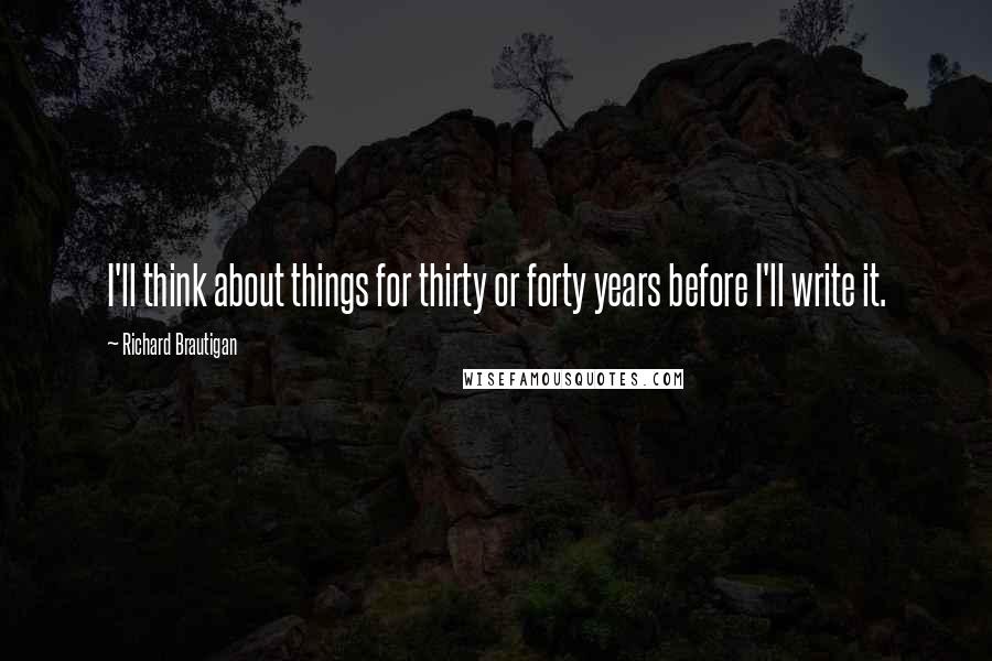 Richard Brautigan Quotes: I'll think about things for thirty or forty years before I'll write it.