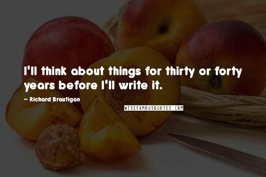 Richard Brautigan Quotes: I'll think about things for thirty or forty years before I'll write it.