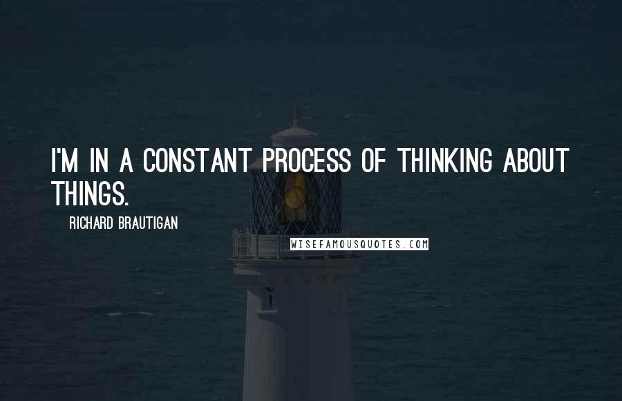 Richard Brautigan Quotes: I'm in a constant process of thinking about things.