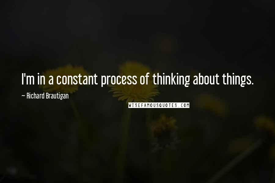 Richard Brautigan Quotes: I'm in a constant process of thinking about things.