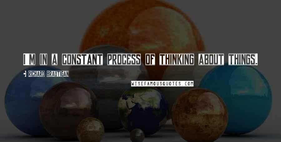 Richard Brautigan Quotes: I'm in a constant process of thinking about things.