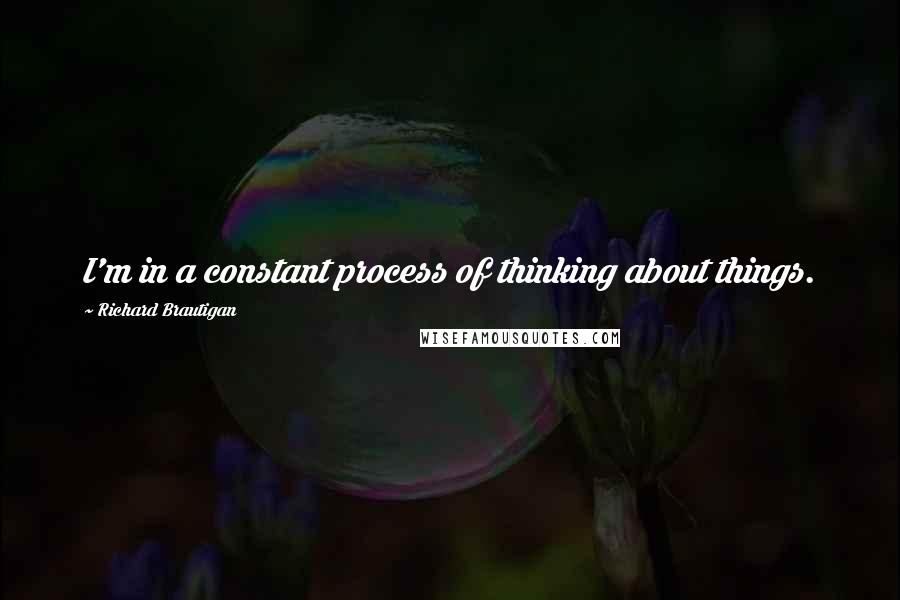 Richard Brautigan Quotes: I'm in a constant process of thinking about things.