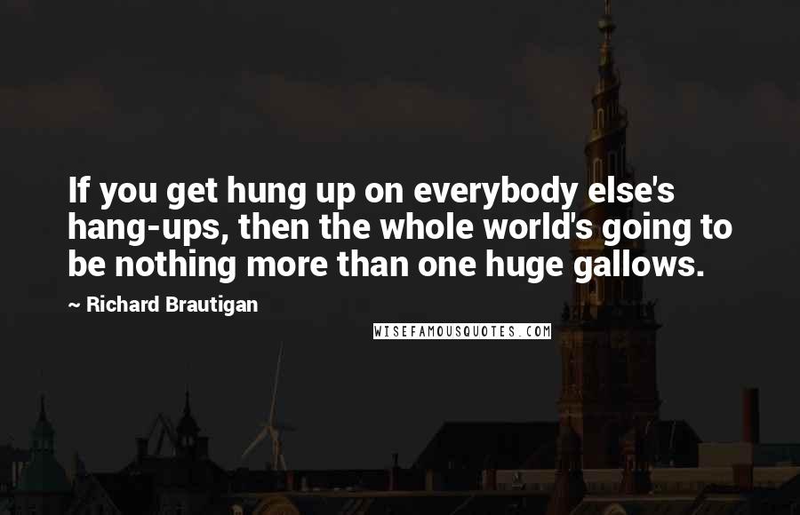 Richard Brautigan Quotes: If you get hung up on everybody else's hang-ups, then the whole world's going to be nothing more than one huge gallows.