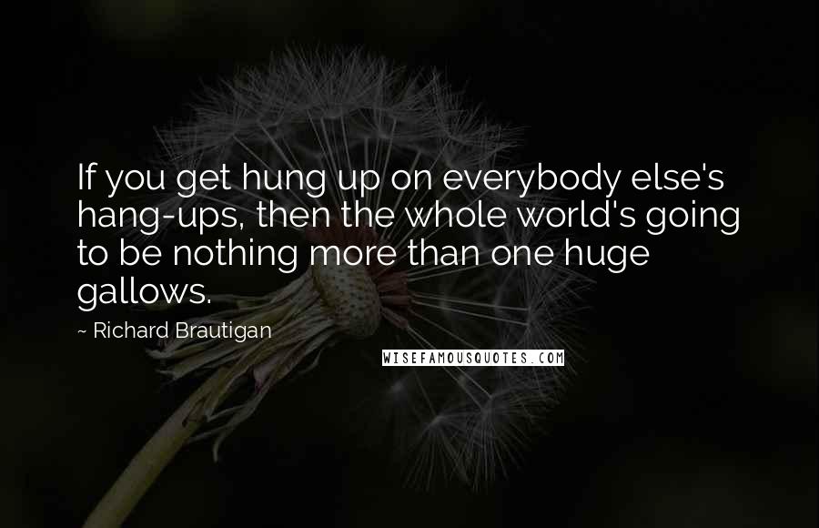 Richard Brautigan Quotes: If you get hung up on everybody else's hang-ups, then the whole world's going to be nothing more than one huge gallows.