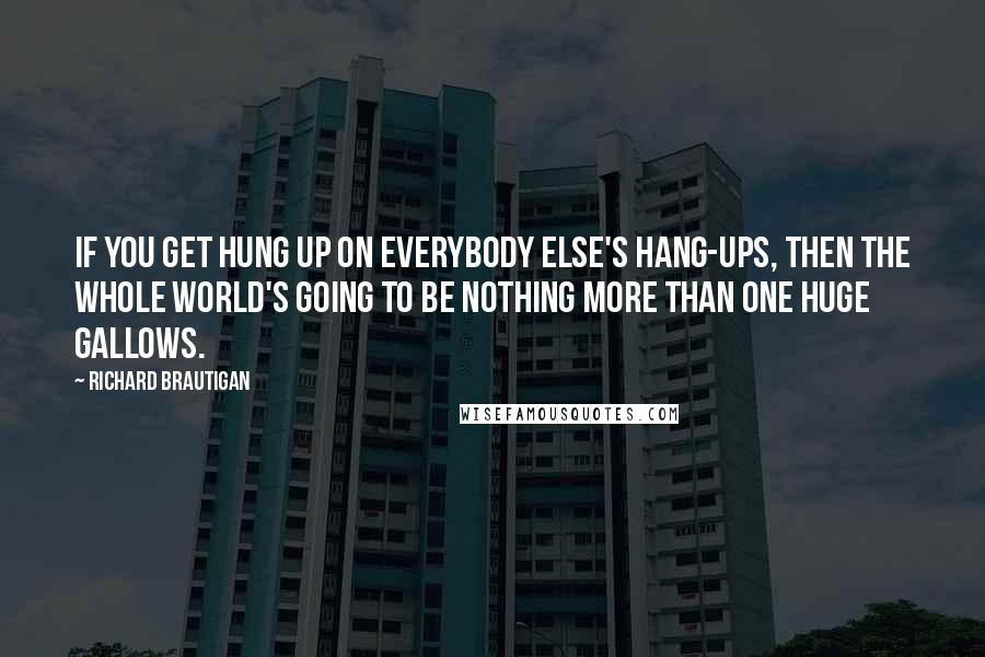 Richard Brautigan Quotes: If you get hung up on everybody else's hang-ups, then the whole world's going to be nothing more than one huge gallows.