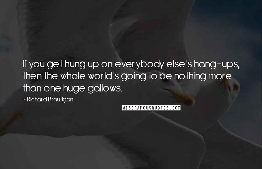 Richard Brautigan Quotes: If you get hung up on everybody else's hang-ups, then the whole world's going to be nothing more than one huge gallows.