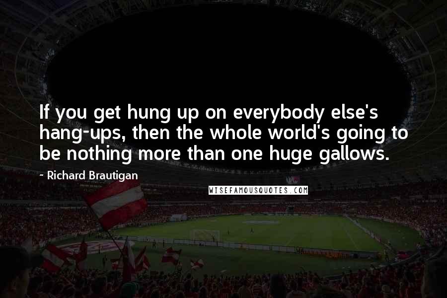 Richard Brautigan Quotes: If you get hung up on everybody else's hang-ups, then the whole world's going to be nothing more than one huge gallows.