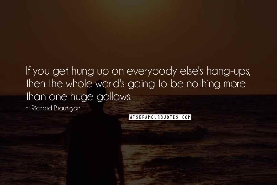 Richard Brautigan Quotes: If you get hung up on everybody else's hang-ups, then the whole world's going to be nothing more than one huge gallows.