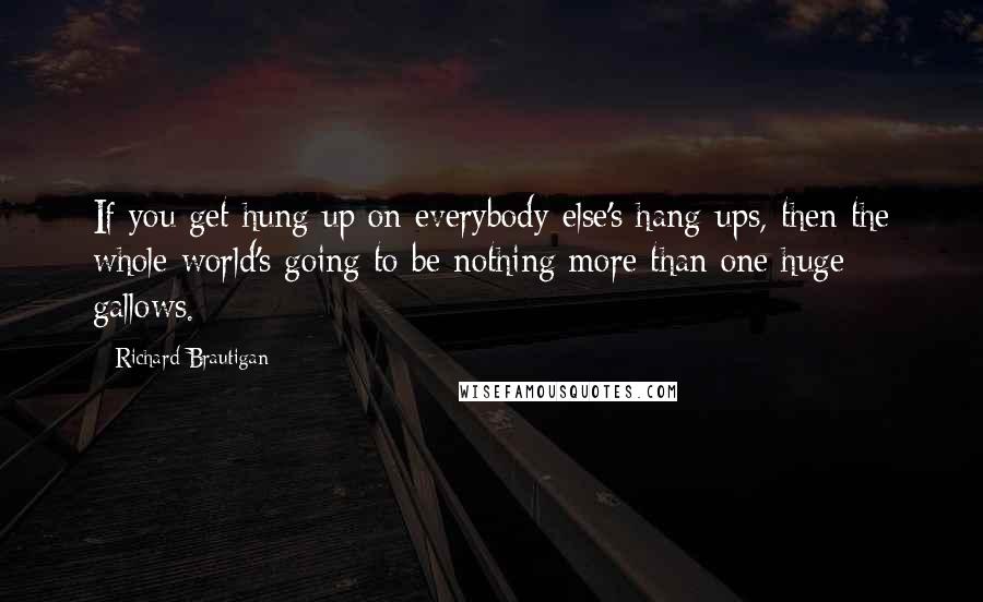 Richard Brautigan Quotes: If you get hung up on everybody else's hang-ups, then the whole world's going to be nothing more than one huge gallows.