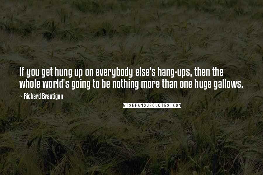 Richard Brautigan Quotes: If you get hung up on everybody else's hang-ups, then the whole world's going to be nothing more than one huge gallows.