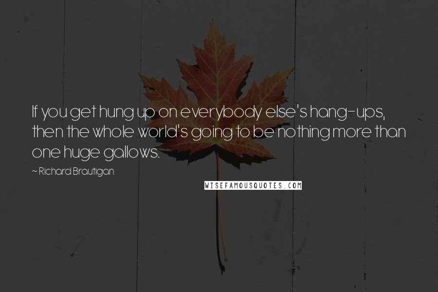 Richard Brautigan Quotes: If you get hung up on everybody else's hang-ups, then the whole world's going to be nothing more than one huge gallows.