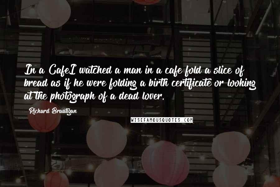 Richard Brautigan Quotes: In a CafeI watched a man in a cafe fold a slice of bread as if he were folding a birth certificate or looking at the photograph of a dead lover.