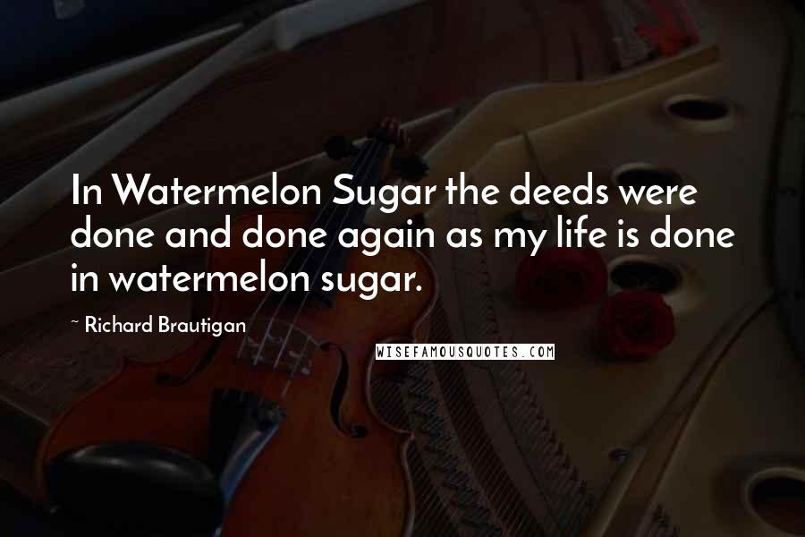 Richard Brautigan Quotes: In Watermelon Sugar the deeds were done and done again as my life is done in watermelon sugar.