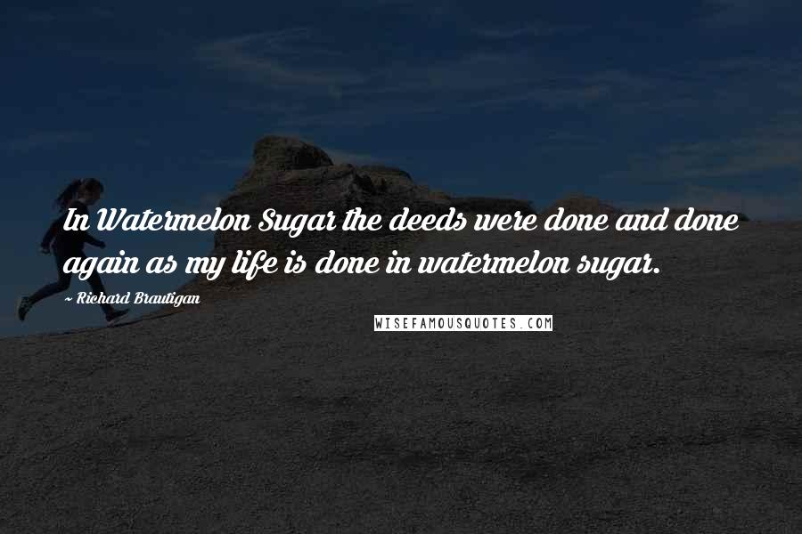 Richard Brautigan Quotes: In Watermelon Sugar the deeds were done and done again as my life is done in watermelon sugar.