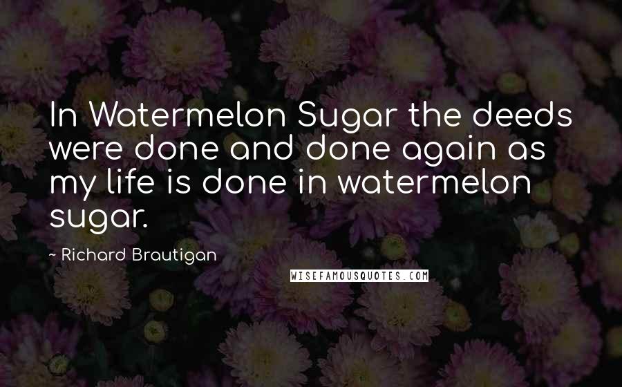 Richard Brautigan Quotes: In Watermelon Sugar the deeds were done and done again as my life is done in watermelon sugar.