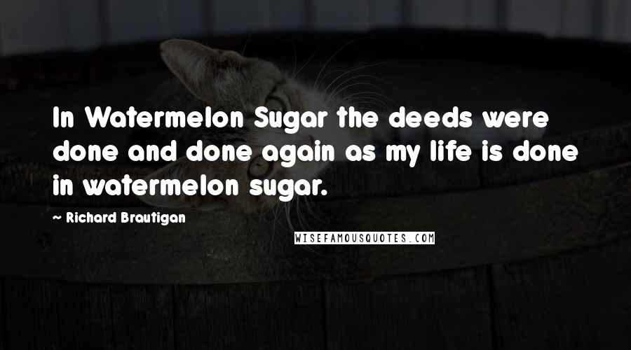 Richard Brautigan Quotes: In Watermelon Sugar the deeds were done and done again as my life is done in watermelon sugar.