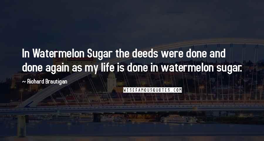 Richard Brautigan Quotes: In Watermelon Sugar the deeds were done and done again as my life is done in watermelon sugar.