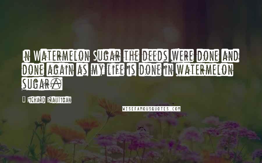 Richard Brautigan Quotes: In Watermelon Sugar the deeds were done and done again as my life is done in watermelon sugar.